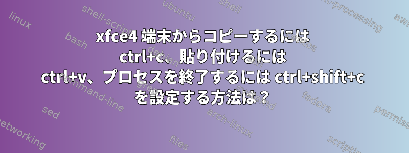 xfce4 端末からコピーするには ctrl+c、貼り付けるには ctrl+v、プロセスを終了するには ctrl+shift+c を設定する方法は？