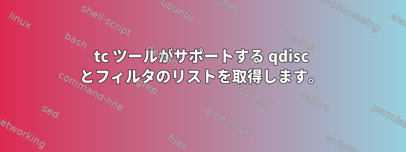 tc ツールがサポートする qdisc とフィルタのリストを取得します。