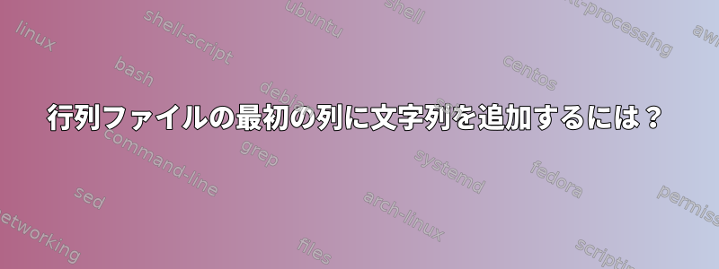 行列ファイルの最初の列に文字列を追加するには？