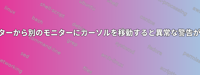 あるモニターから別のモニターにカーソルを移動すると異常な警告が発生する