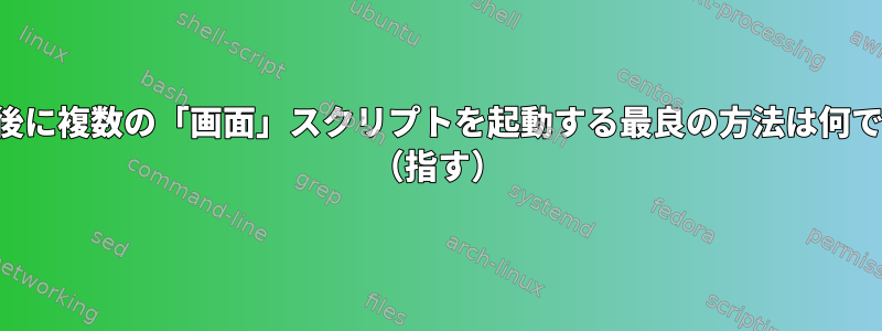 再起動後に複数の「画面」スクリプトを起動する最良の方法は何ですか？ （指す）