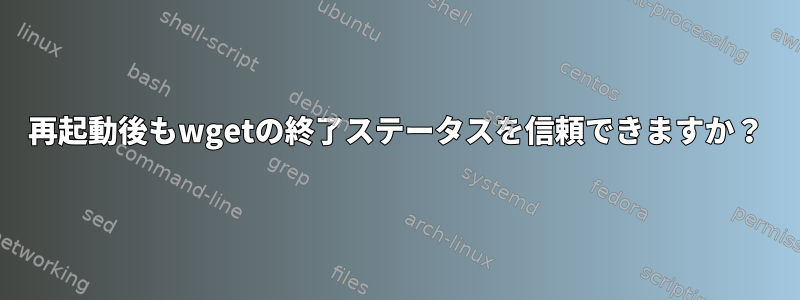 再起動後もwgetの終了ステータスを信頼できますか？