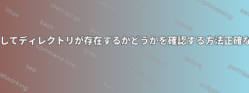 Bashスクリプトを使用してディレクトリが存在するかどうかを確認する方法正確な名前がわかりません。