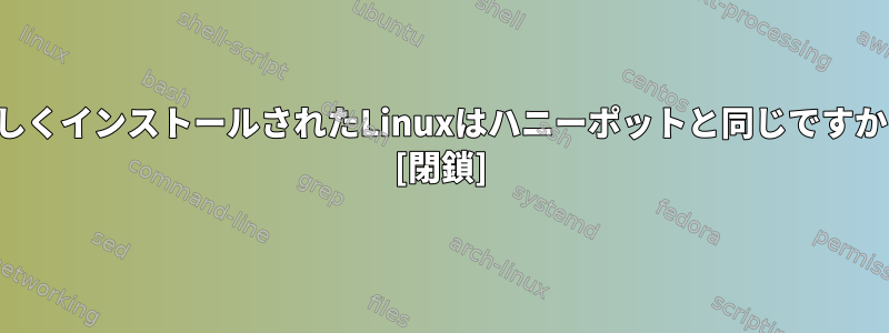 新しくインストールされたLinuxはハニーポットと同じですか？ [閉鎖]