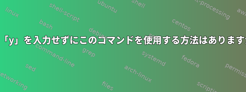 常に「y」を入力せずにこのコマンドを使用する方法はありますか？