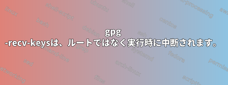 gpg -recv-keysは、ルートではなく実行時に中断されます。