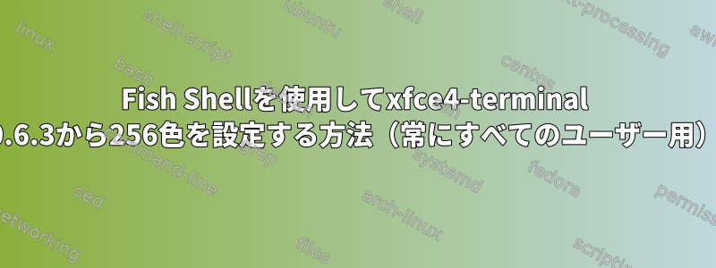 Fish Shellを使用してxfce4-terminal 0.6.3から256色を設定する方法（常にすべてのユーザー用）