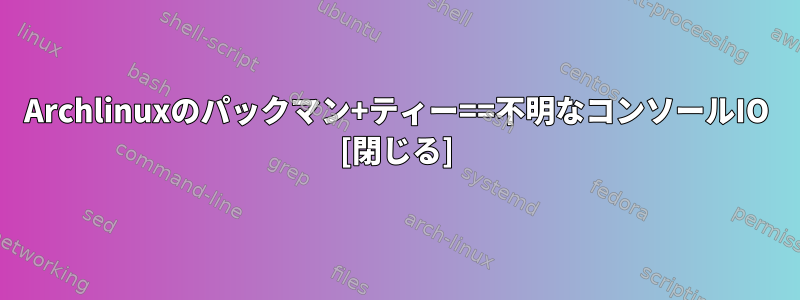 Archlinuxのパックマン+ティー==不明なコンソールIO [閉じる]