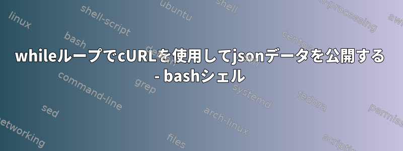 whileループでcURLを使用してjsonデータを公開する - bashシェル