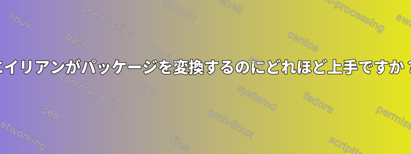 エイリアンがパッケージを変換するのにどれほど上手ですか？