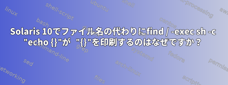 Solaris 10でファイル名の代わりにfind / -exec sh -c "echo {}"が "{}"を印刷するのはなぜですか？