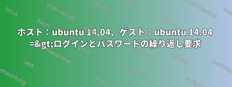 ホスト：ubuntu 14.04、ゲスト：ubuntu 14.04 =&gt;ログインとパスワードの繰り返し要求