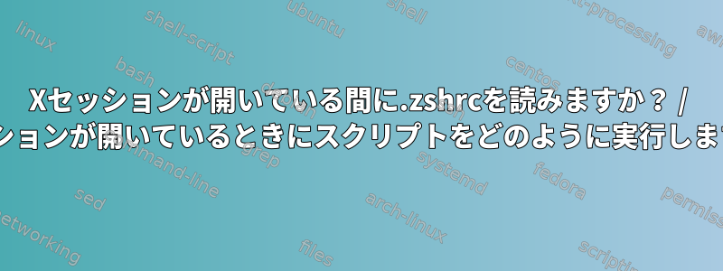 Xセッションが開いている間に.zshrcを読みますか？ / Xセッションが開いているときにスクリプトをどのように実行しますか？