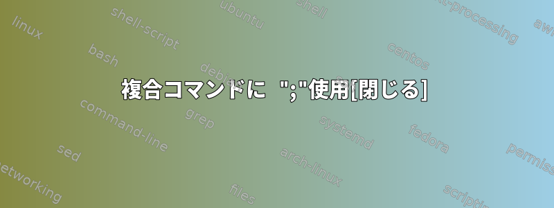 複合コマンドに ";"使用[閉じる]