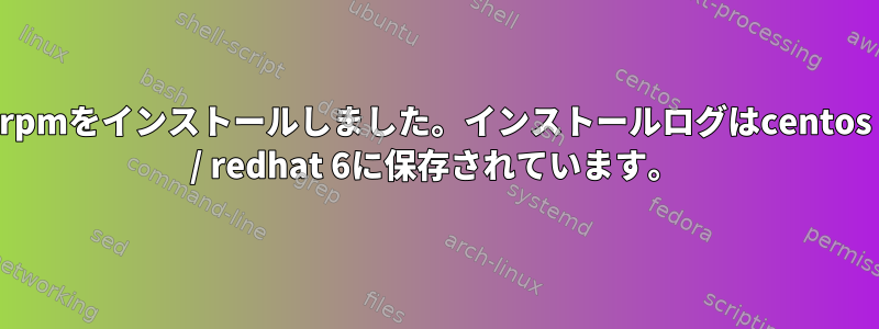 rpmをインストールしました。インストールログはcentos / redhat 6に保存されています。