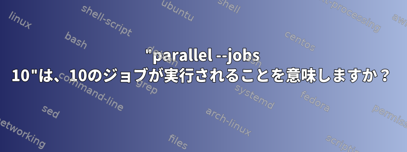 "parallel --jobs 10"は、10のジョブが実行されることを意味しますか？