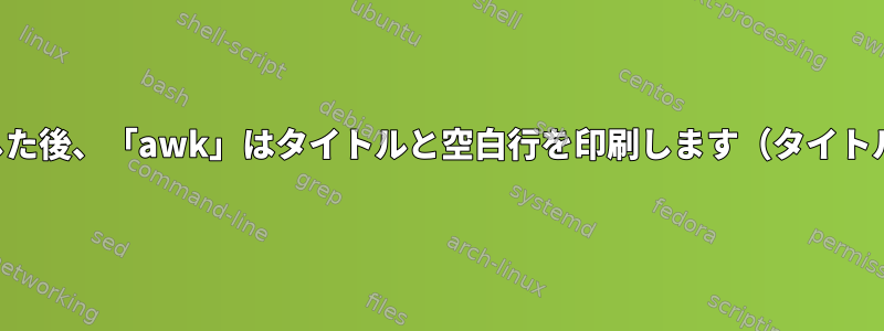 小さなコードを変更した後、「awk」はタイトルと空白行を印刷します（タイトルの繰り返しなし）。