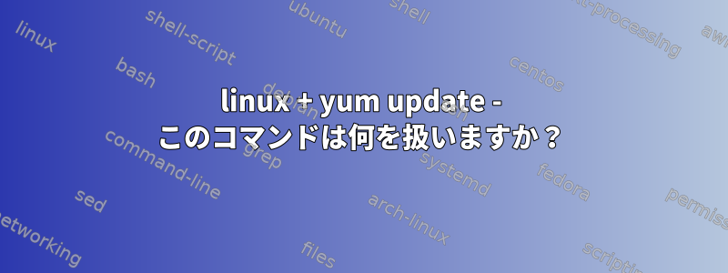 linux + yum update - このコマンドは何を扱いますか？