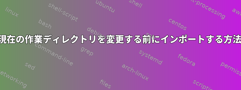 現在の作業ディレクトリを変更する前にインポートする方法