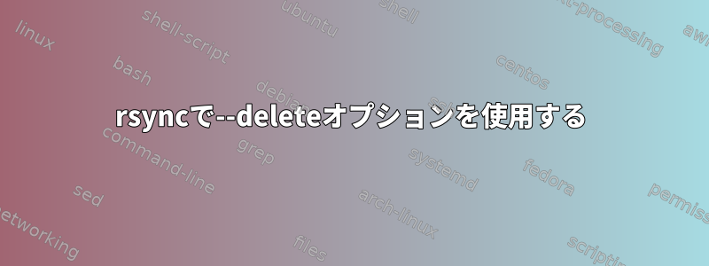 rsyncで--deleteオプションを使用する