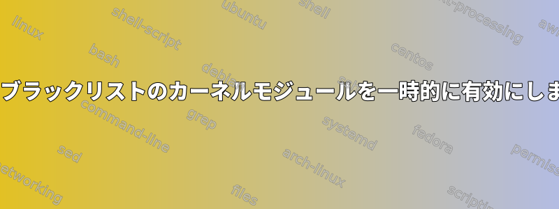 CLIでブラックリストのカーネルモジュールを一時的に有効にします。