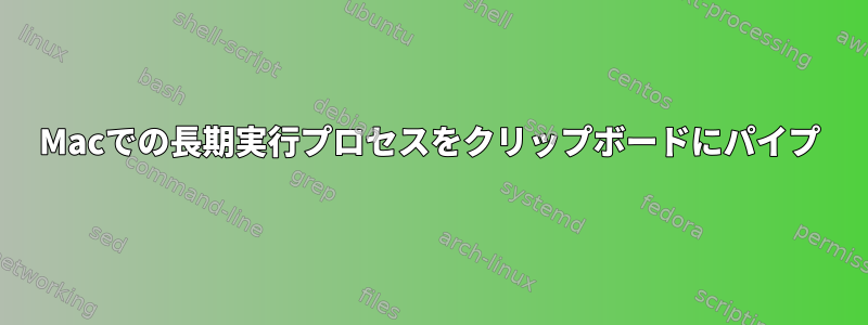 Macでの長期実行プロセスをクリップボードにパイプ