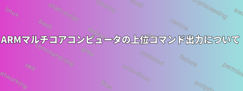 ARMマルチコアコンピュータの上位コマンド出力について