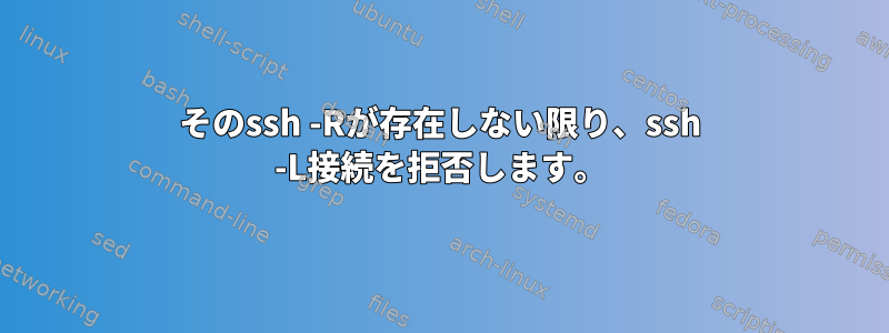 そのssh -Rが存在しない限り、ssh -L接続を拒否します。