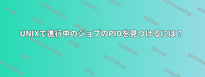 UNIXで進行中のジョブのPIDを見つけるには？