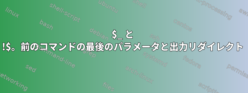 $_ と !$。前のコマンドの最後のパラメータと出力リダイレクト