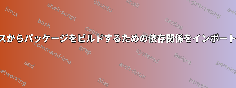 ソースからパッケージをビルドするための依存関係をインポートする