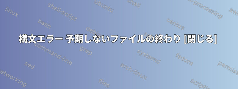 構文エラー 予期しないファイルの終わり [閉じる]