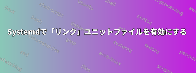 Systemdで「リンク」ユニットファイルを有効にする