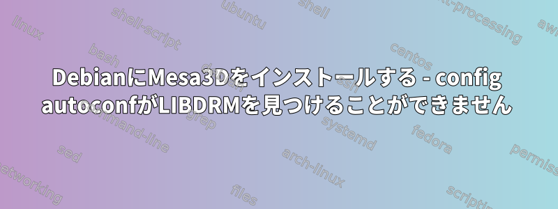 DebianにMesa3Dをインストールする - config autoconfがLIBDRMを見つけることができません