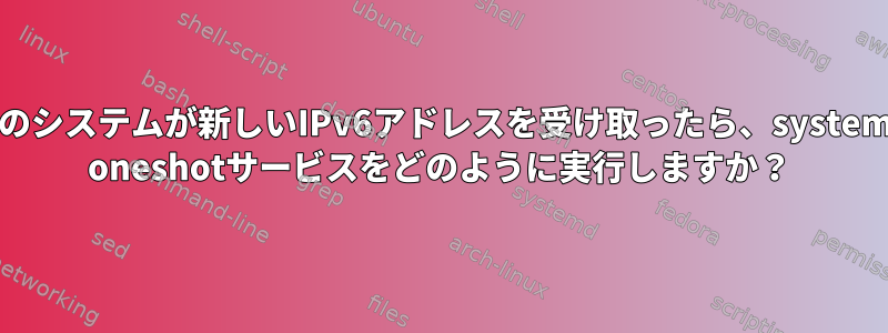 私のシステムが新しいIPv6アドレスを受け取ったら、systemd oneshotサービスをどのように実行しますか？