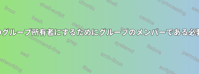 そのグループをファイルのグループ所有者にするためにグループのメンバーである必要があるのはなぜですか。