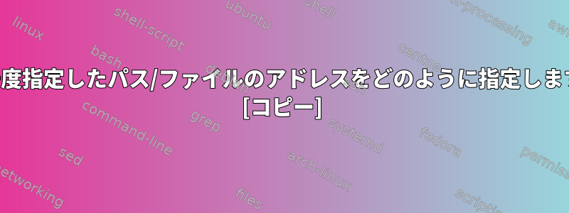 もう一度指定したパス/ファイルのアドレスをどのように指定しますか？ [コピー]