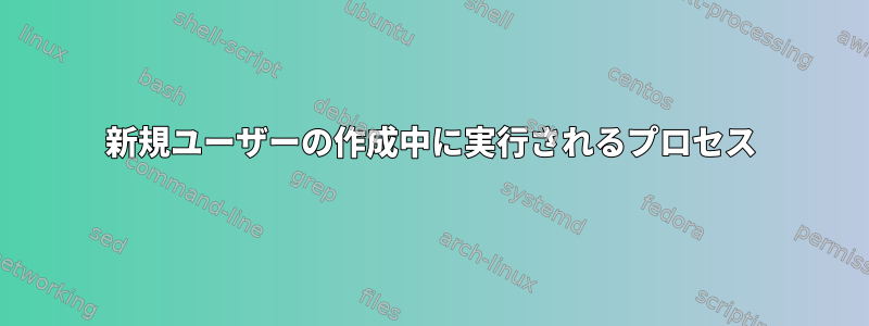 新規ユーザーの作成中に実行されるプロセス