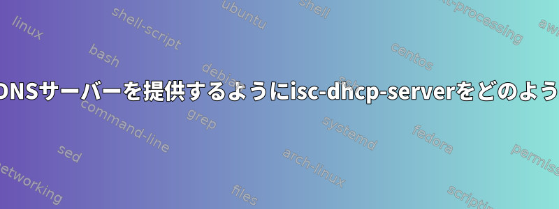 アップストリームDNSサーバーを提供するようにisc-dhcp-serverをどのように構成しますか？