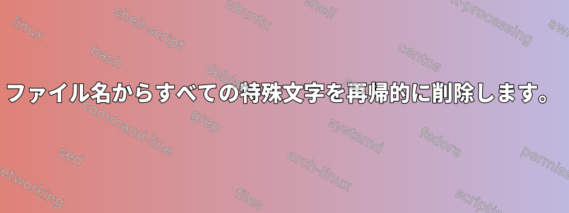 ファイル名からすべての特殊文字を再帰的に削除します。