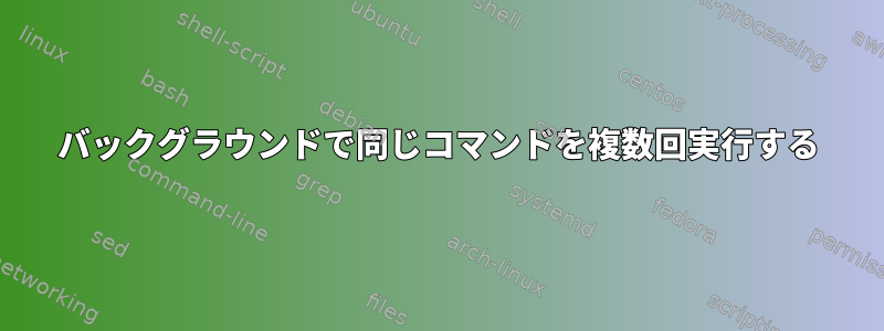 バックグラウンドで同じコマンドを複数回実行する