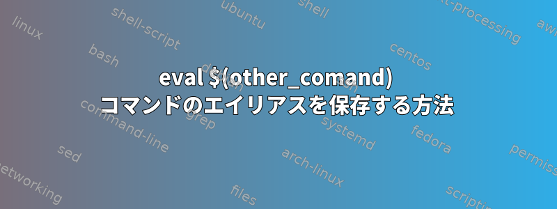 eval $(other_comand) コマンドのエイリアスを保存する方法