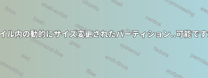 ファイル内の動的にサイズ変更されたパーティション..可能ですか？