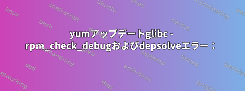 yumアップデートglibc - rpm_check_debugおよびdepsolveエラー：