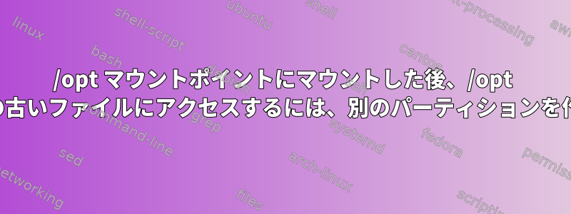 /opt マウントポイントにマウントした後、/opt フォルダーの古いファイルにアクセスするには、別のパーティションを作成します。