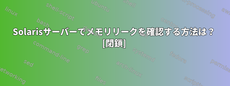 Solarisサーバーでメモリリークを確認する方法は？ [閉鎖]