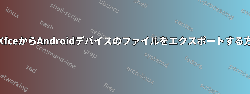 ArchとXfceからAndroidデバイスのファイルをエクスポートする方法は？