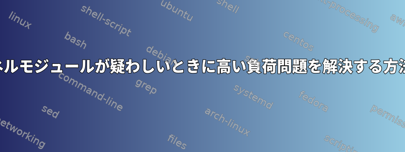 カーネルモジュールが疑わしいときに高い負荷問題を解決する方法は？