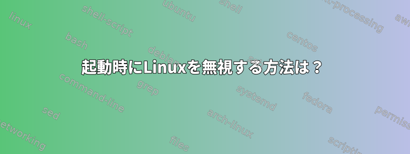 起動時にLinuxを無視する方法は？