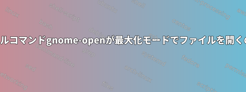 ターミナルコマンドgnome-openが最大化モードでファイルを開くのを防ぐ